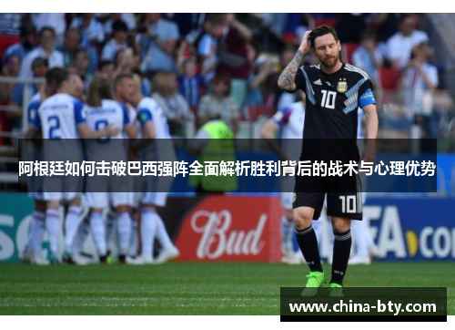 阿根廷如何击破巴西强阵全面解析胜利背后的战术与心理优势