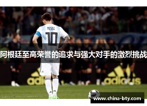 阿根廷至高荣誉的追求与强大对手的激烈挑战