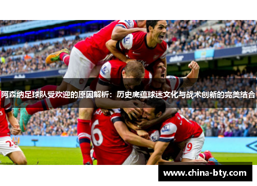 阿森纳足球队受欢迎的原因解析：历史底蕴球迷文化与战术创新的完美结合